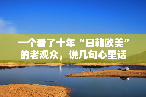 一个看了十年“日韩欧美”的老观众,说几句心里话 第1张 一个看了十年“日韩欧美”的老观众,说几句心里话 第1张