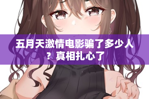 五月天激情电影骗了多少人？真相扎心了
