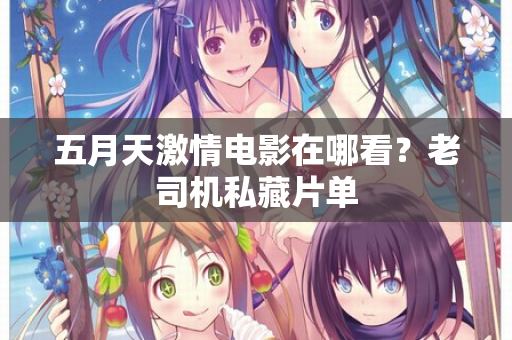 五月天激情电影在哪看？老司机私藏片单