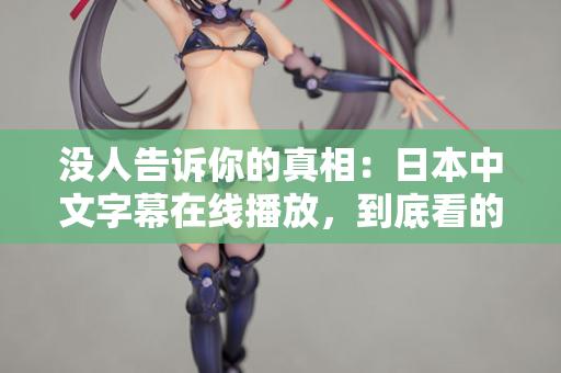 没人告诉你的真相：日本中文字幕在线播放，到底看的是什么？