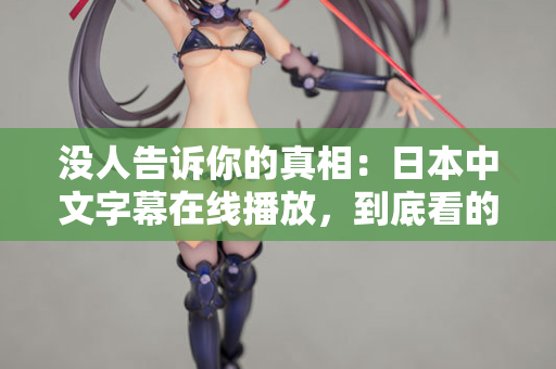 没人告诉你的真相：日本中文字幕在线播放，到底看的是什么？
