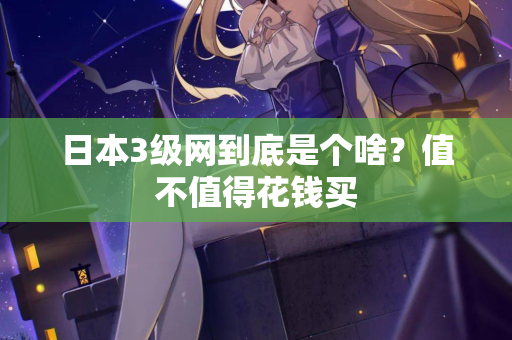 日本3级网到底是个啥？值不值得花钱买