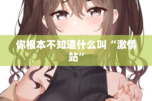 你根本不知道什么叫“激情站”