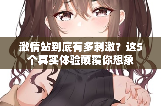 激情站到底有多刺激？这5个真实体验颠覆你想象