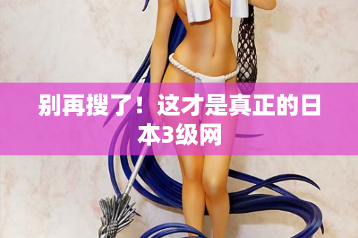 别再搜了！这才是真正的日本3级网