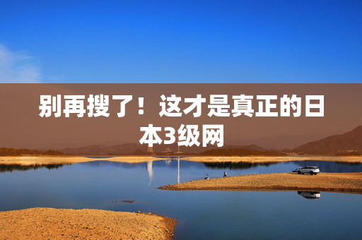 别再搜了！这才是真正的日本3级网