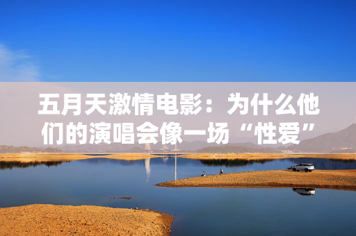 五月天激情电影：为什么他们的演唱会像一场“性爱”？