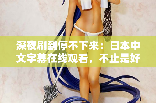 深夜刷到停不下来：日本中文字幕在线观看，不止是好看