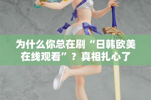 为什么你总在刷“日韩欧美在线观看”？真相扎心了  第2张