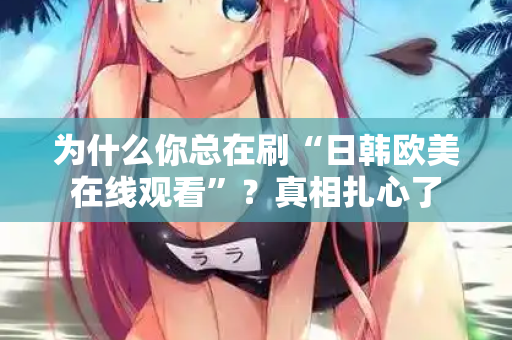 为什么你总在刷“日韩欧美在线观看”？真相扎心了