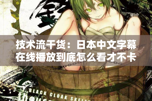 技术流干货：日本中文字幕在线播放到底怎么看才不卡