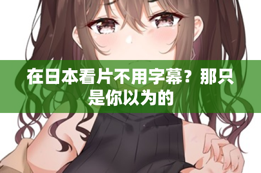 在日本看片不用字幕？那只是你以为的  第1张