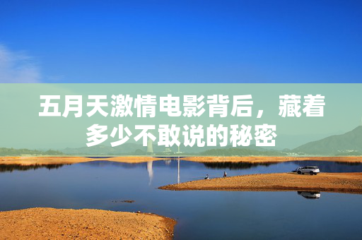 五月天激情电影背后,藏着多少不敢说的秘密 第2张 五月天激情电影背后,藏着多少不敢说的秘密 第2张