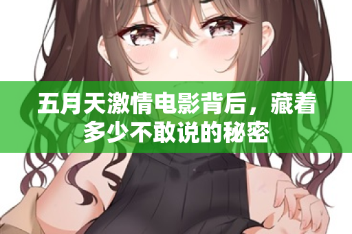 五月天激情电影背后，藏着多少不敢说的秘密