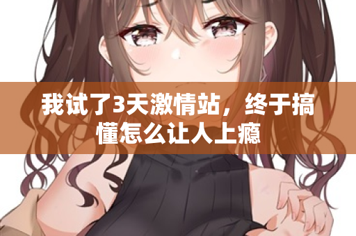 我试了3天激情站，终于搞懂怎么让人上瘾