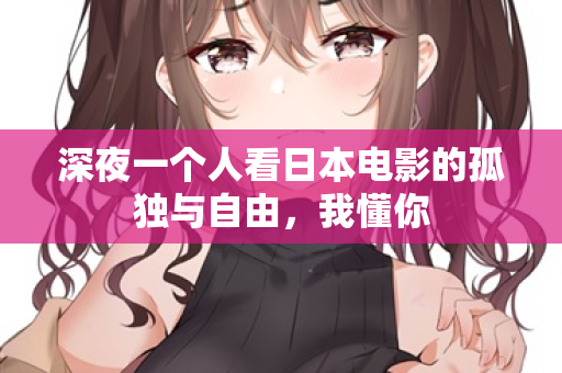 深夜一个人看日本电影的孤独与自由,我懂你 第3张 深夜一个人看日本电影的孤独与自由,我懂你 第3张