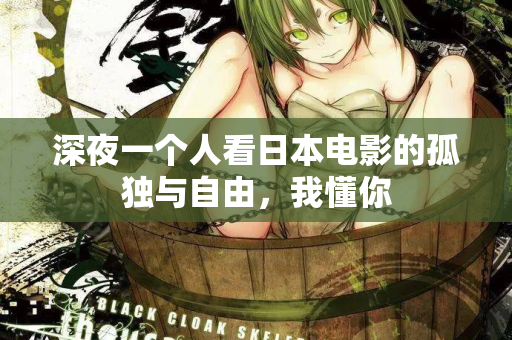 深夜一个人看日本电影的孤独与自由,我懂你 第1张 深夜一个人看日本电影的孤独与自由,我懂你 第1张