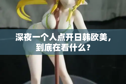 深夜一个人点开日韩欧美，到底在看什么？  第1张