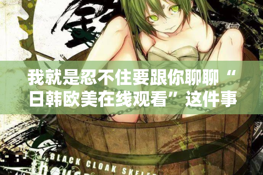 我就是忍不住要跟你聊聊“日韩欧美在线观看”这件事