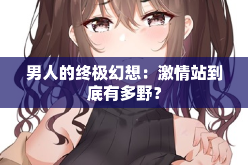 男人的终极幻想：激情站到底有多野？