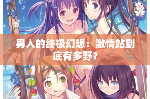男人的终极幻想：激情站到底有多野？