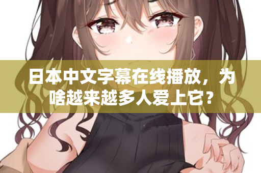 日本中文字幕在线播放，为啥越来越多人爱上它？
