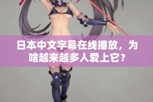 日本中文字幕在线播放，为啥越来越多人爱上它？
