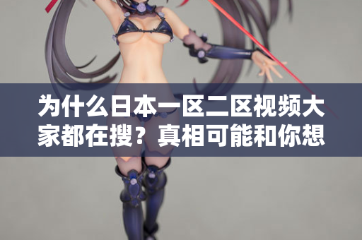 为什么日本一区二区视频大家都在搜？真相可能和你想的不一样