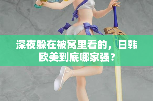 深夜躲在被窝里看的，日韩欧美到底哪家强？  第1张