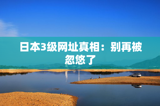 日本3级网址真相：别再被忽悠了