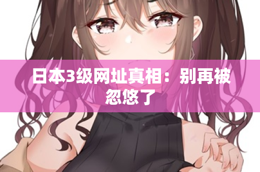 日本3级网址真相：别再被忽悠了