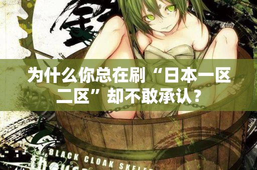 为什么你总在刷“日本一区二区”却不敢承认? 第2张 为什么你总在刷“日本一区二区”却不敢承认? 第2张