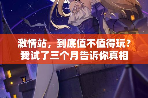 激情站，到底值不值得玩？我试了三个月告诉你真相