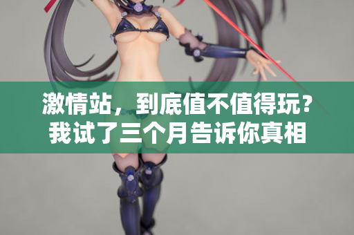 激情站，到底值不值得玩？我试了三个月告诉你真相