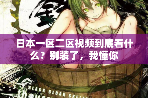 日本一区二区视频到底看什么？别装了，我懂你