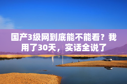 国产3级网到底能不能看?我用了30天,实话全说了 第1张 国产3级网到底能不能看?我用了30天,实话全说了 第1张
