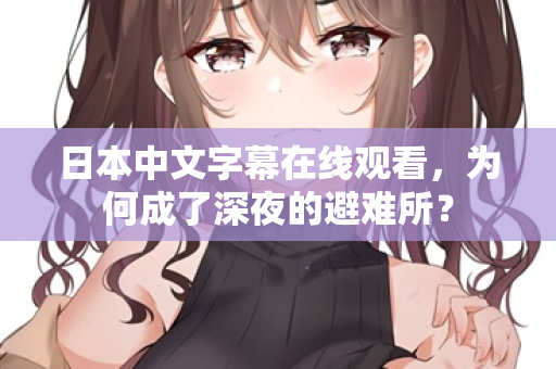 日本中文字幕在线观看，为何成了深夜的避难所？