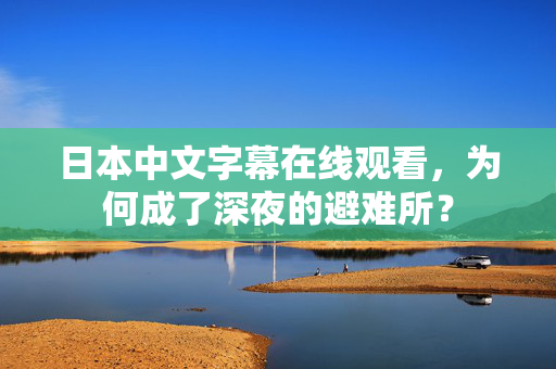日本中文字幕在线观看,为何成了深夜的避难所? 第2张 日本中文字幕在线观看,为何成了深夜的避难所? 第2张