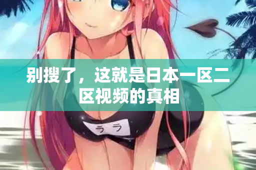 别搜了，这就是日本一区二区视频的真相  第2张
