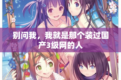 别问我,我就是那个装过国产3级网的人 第2张 别问我,我就是那个装过国产3级网的人 第2张
