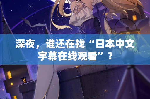 深夜，谁还在找“日本中文字幕在线观看”？