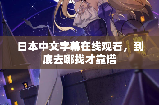 日本中文字幕在线观看，到底去哪找才靠谱