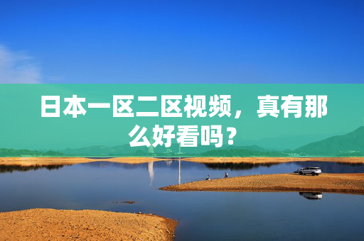 日本一区二区视频，真有那么好看吗？