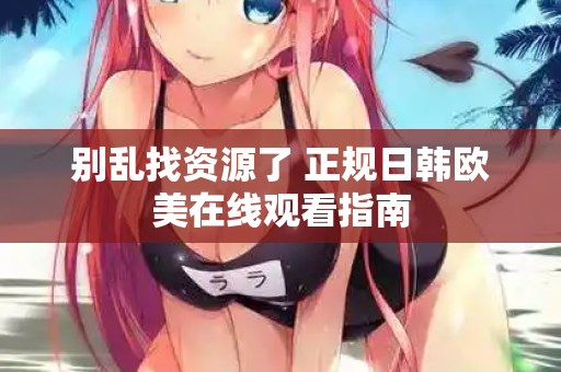 别乱找资源了 正规日韩欧美在线观看指南