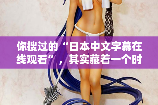 你搜过的“日本中文字幕在线观看”，其实藏着一个时代的秘密