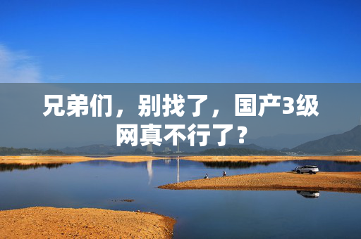 兄弟们,别找了,国产3级网真不行了? 第1张 兄弟们,别找了,国产3级网真不行了? 第1张