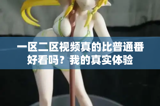 一区二区视频真的比普通番好看吗?我的真实体验 第1张 一区二区视频真的比普通番好看吗?我的真实体验 第1张