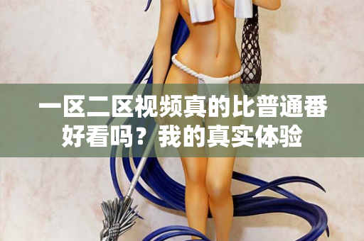 一区二区视频真的比普通番好看吗?我的真实体验 第2张 一区二区视频真的比普通番好看吗?我的真实体验 第2张