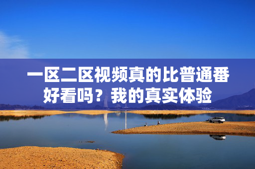 一区二区视频真的比普通番好看吗?我的真实体验 第3张 一区二区视频真的比普通番好看吗?我的真实体验 第3张
