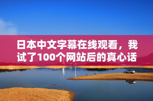 日本中文字幕在线观看，我试了100个网站后的真心话
